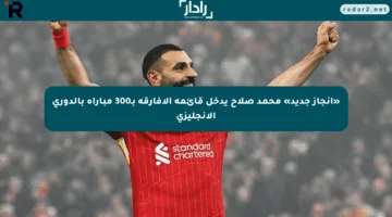 «إنجاز جديد» محمد صلاح يدخل قائمة الأفارقة بـ300 مباراة بالدوري الإنجليزي